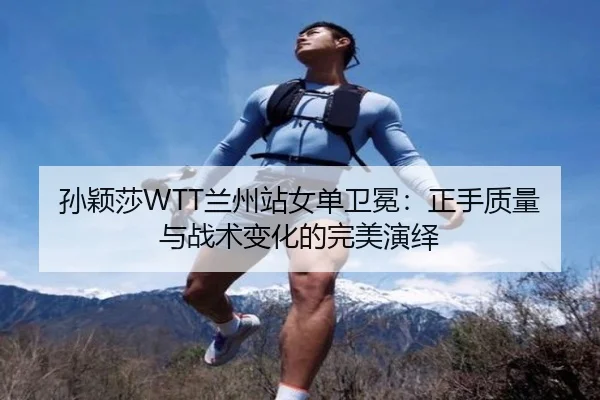 孙颖莎WTT兰州站女单卫冕：正手质量与战术变化的完美演绎