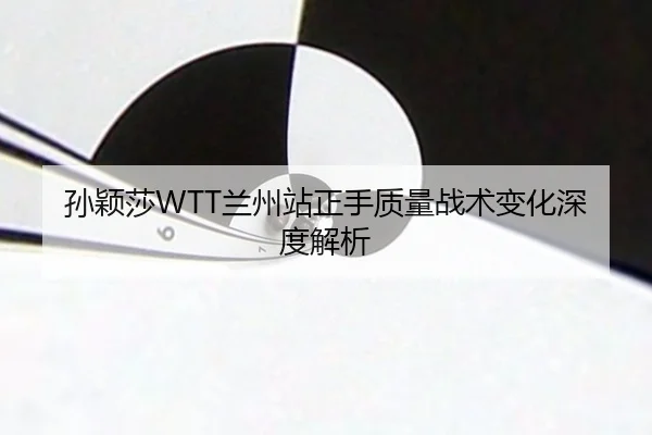 孙颖莎WTT兰州站正手质量战术变化深度解析