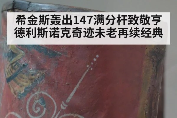 希金斯轰出147满分杆致敬亨德利斯诺克奇迹未老再续经典