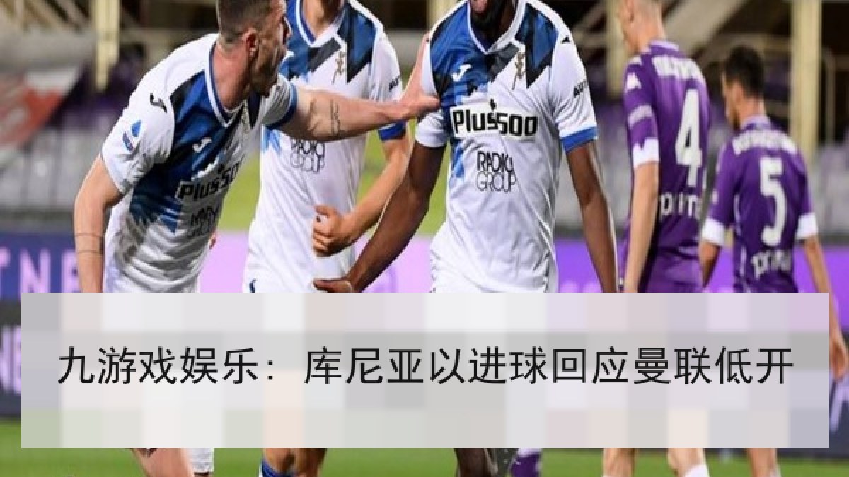 九游戏娱乐: 库尼亚以进球回应曼联低开