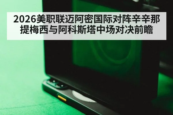 2026美职联迈阿密国际对阵辛辛那提梅西与阿科斯塔中场对决前瞻