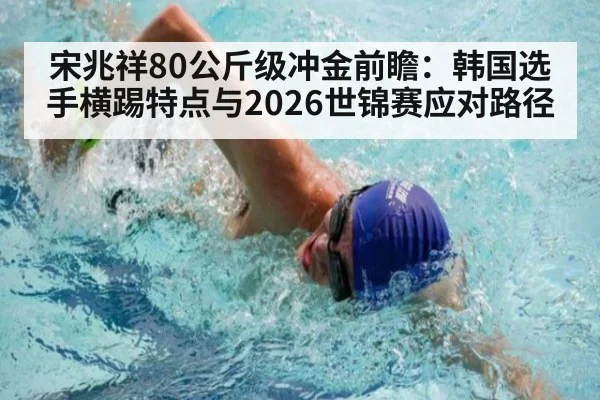 宋兆祥80公斤级冲金前瞻:韩国选手横踢特点与2026世锦赛应对路径